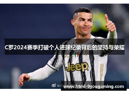 C罗2024赛季打破个人进球纪录背后的坚持与荣耀
