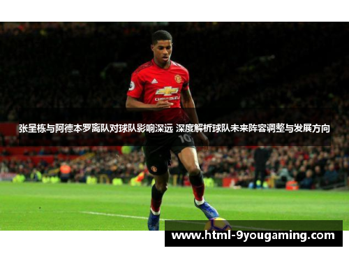 张呈栋与阿德本罗离队对球队影响深远 深度解析球队未来阵容调整与发展方向
