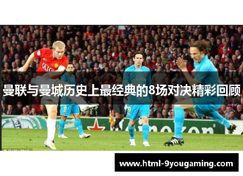 曼联与曼城历史上最经典的8场对决精彩回顾