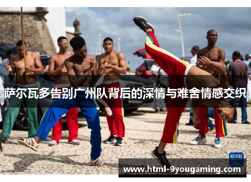 萨尔瓦多告别广州队背后的深情与难舍情感交织