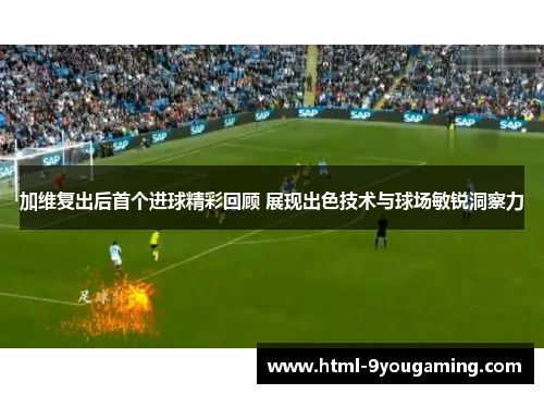 加维复出后首个进球精彩回顾 展现出色技术与球场敏锐洞察力