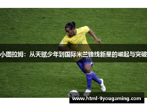小图拉姆：从天赋少年到国际米兰锋线新星的崛起与突破