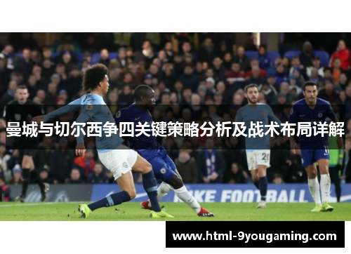 曼城与切尔西争四关键策略分析及战术布局详解