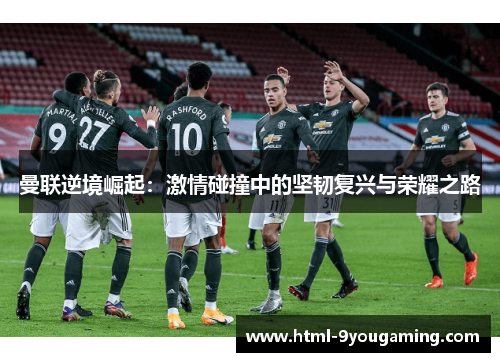 曼联逆境崛起：激情碰撞中的坚韧复兴与荣耀之路
