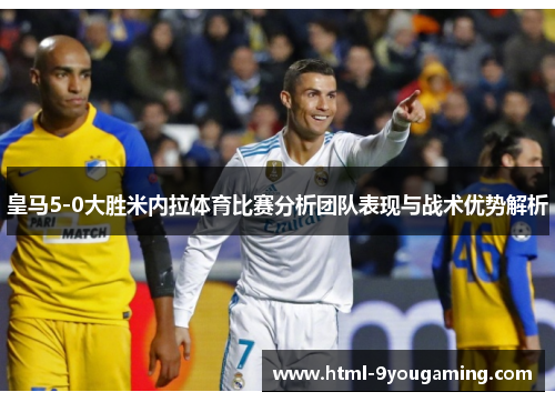 皇马5-0大胜米内拉体育比赛分析团队表现与战术优势解析