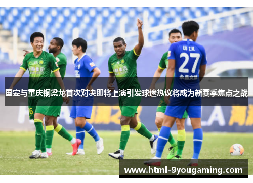 国安与重庆铜梁龙首次对决即将上演引发球迷热议将成为新赛季焦点之战
