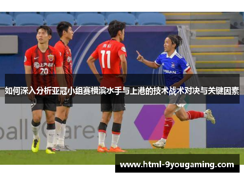 如何深入分析亚冠小组赛横滨水手与上港的技术战术对决与关键因素