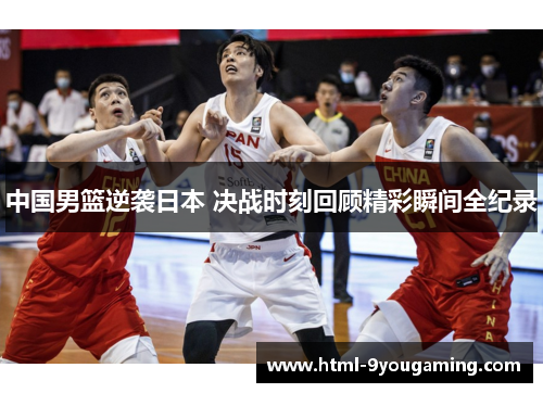 中国男篮逆袭日本 决战时刻回顾精彩瞬间全纪录
