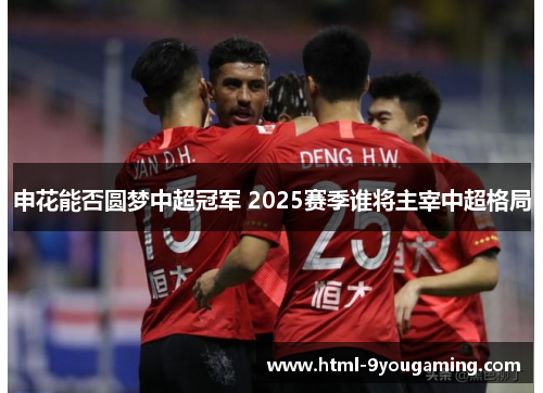 申花能否圆梦中超冠军 2025赛季谁将主宰中超格局