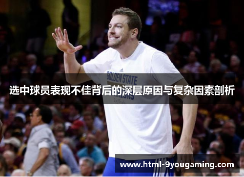 选中球员表现不佳背后的深层原因与复杂因素剖析