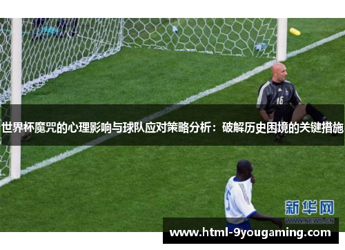 世界杯魔咒的心理影响与球队应对策略分析：破解历史困境的关键措施