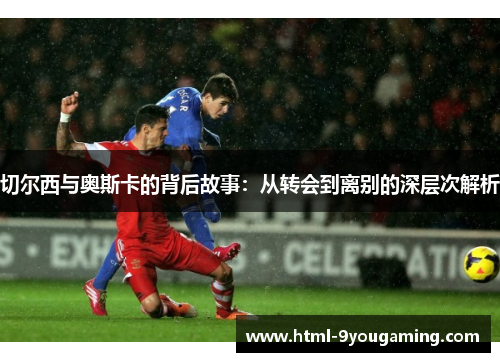 切尔西与奥斯卡的背后故事：从转会到离别的深层次解析