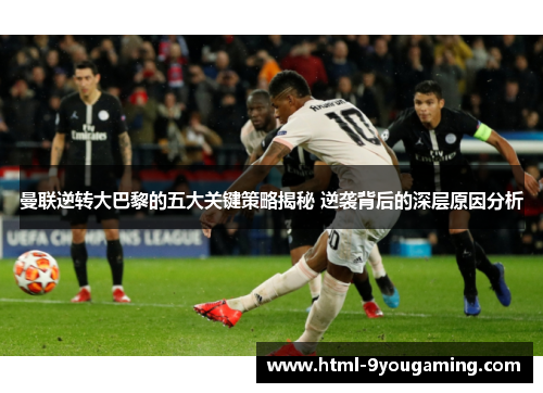 曼联逆转大巴黎的五大关键策略揭秘 逆袭背后的深层原因分析