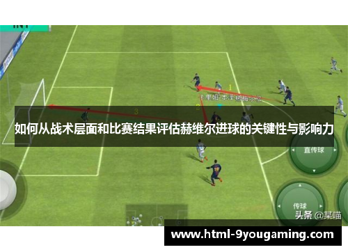 如何从战术层面和比赛结果评估赫维尔进球的关键性与影响力