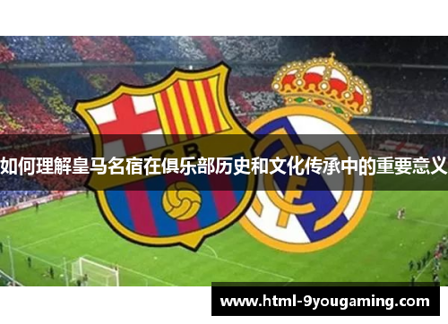 如何理解皇马名宿在俱乐部历史和文化传承中的重要意义