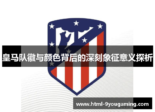 皇马队徽与颜色背后的深刻象征意义探析