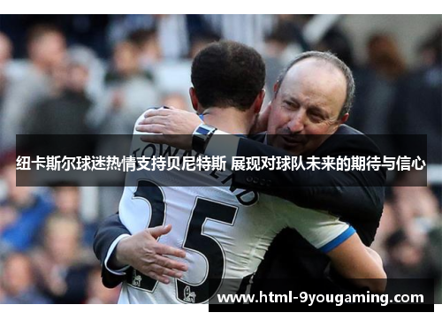 纽卡斯尔球迷热情支持贝尼特斯 展现对球队未来的期待与信心