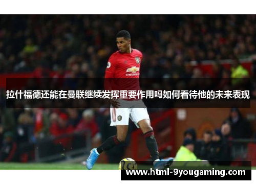 拉什福德还能在曼联继续发挥重要作用吗如何看待他的未来表现