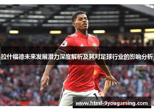 拉什福德未来发展潜力深度解析及其对足球行业的影响分析