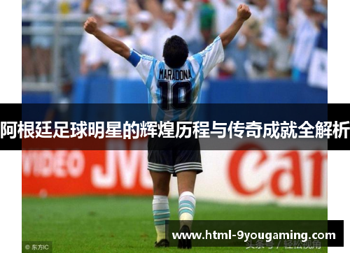 阿根廷足球明星的辉煌历程与传奇成就全解析