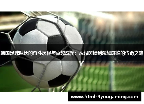 韩国足球队长的奋斗历程与卓越成就：从绿茵场到荣耀巅峰的传奇之路