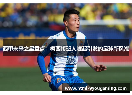 西甲未来之星盘点：梅西接班人崛起引发的足球新风潮