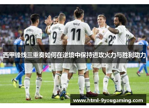 西甲锋线三重奏如何在逆境中保持进攻火力与胜利动力