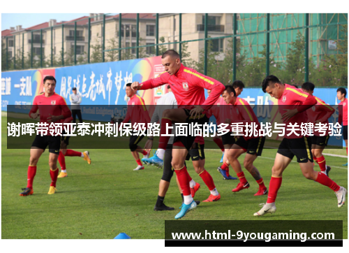 谢晖带领亚泰冲刺保级路上面临的多重挑战与关键考验