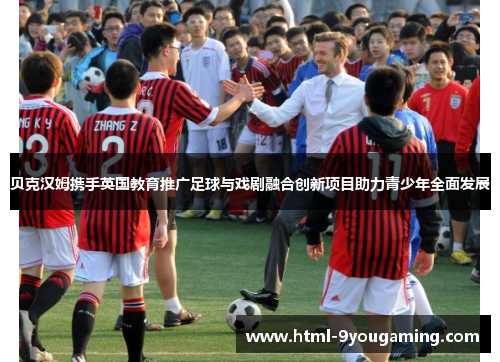 贝克汉姆携手英国教育推广足球与戏剧融合创新项目助力青少年全面发展