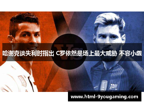 哈谢克谈失利时指出 C罗依然是场上最大威胁 不容小觑