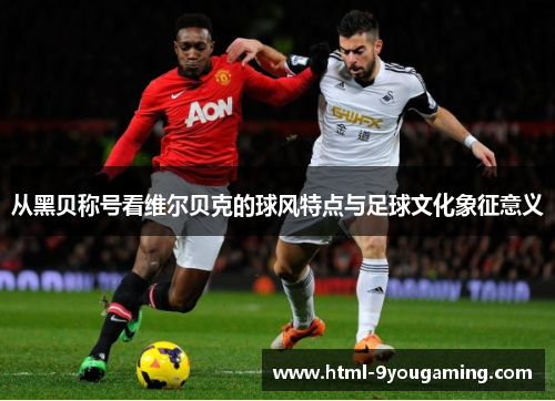 从黑贝称号看维尔贝克的球风特点与足球文化象征意义
