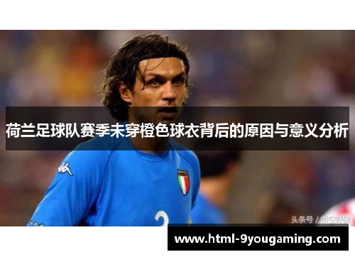 荷兰足球队赛季未穿橙色球衣背后的原因与意义分析