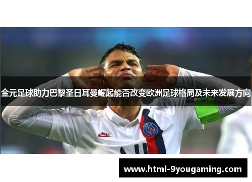 金元足球助力巴黎圣日耳曼崛起能否改变欧洲足球格局及未来发展方向