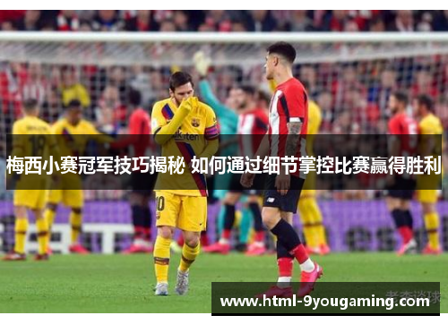 梅西小赛冠军技巧揭秘 如何通过细节掌控比赛赢得胜利