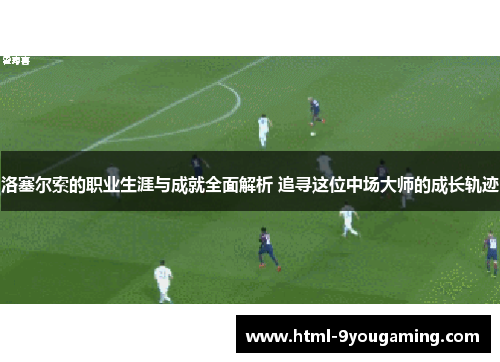 洛塞尔索的职业生涯与成就全面解析 追寻这位中场大师的成长轨迹 洛塞尔索的职业生涯与成就全面解析 追寻这位中场大师的成长轨迹