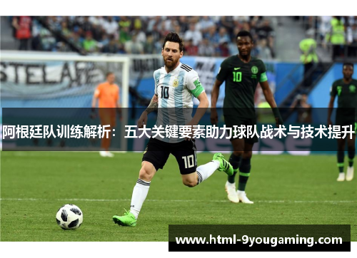 阿根廷队训练解析:五大关键要素助力球队战术与技术提升 阿根廷队训练解析:五大关键要素助力球队战术与技术提升