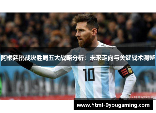 阿根廷挑战决胜局五大战略分析:未来走向与关键战术调整 阿根廷挑战决胜局五大战略分析:未来走向与关键战术调整