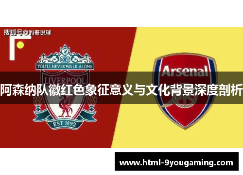 阿森纳队徽红色象征意义与文化背景深度剖析 阿森纳队徽红色象征意义与文化背景深度剖析