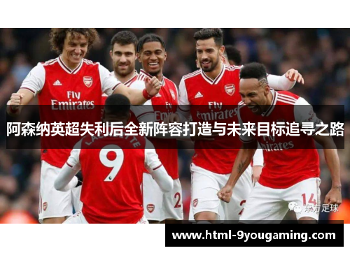 阿森纳英超失利后全新阵容打造与未来目标追寻之路 阿森纳英超失利后全新阵容打造与未来目标追寻之路