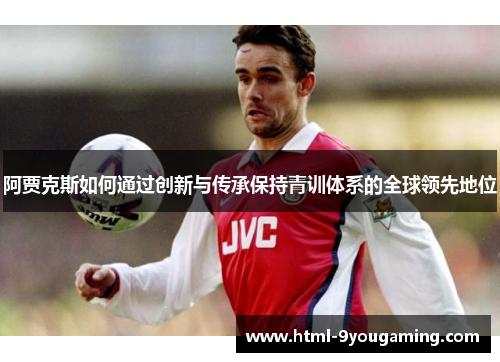 阿贾克斯如何通过创新与传承保持青训体系的全球领先地位 阿贾克斯如何通过创新与传承保持青训体系的全球领先地位