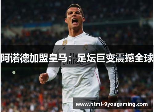 阿诺德加盟皇马:足坛巨变震撼全球 阿诺德加盟皇马:足坛巨变震撼全球