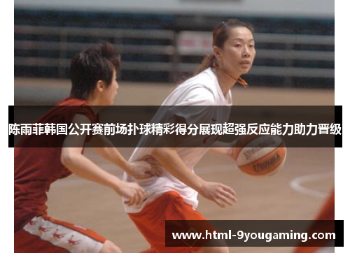 陈雨菲韩国公开赛前场扑球精彩得分展现超强反应能力助力晋级
