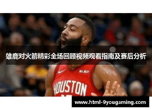 雄鹿对火箭精彩全场回顾视频观看指南及赛后分析