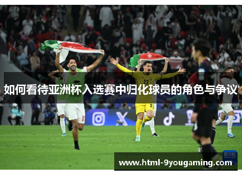 如何看待亚洲杯入选赛中归化球员的角色与争议 如何看待亚洲杯入选赛中归化球员的角色与争议