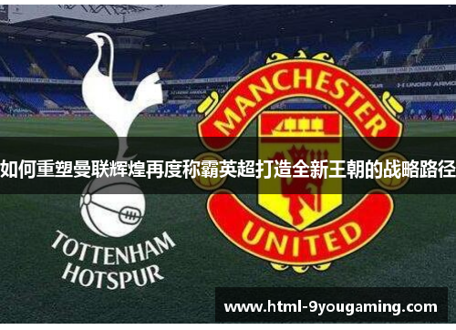 如何重塑曼联辉煌再度称霸英超打造全新王朝的战略路径 如何重塑曼联辉煌再度称霸英超打造全新王朝的战略路径