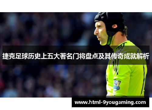捷克足球历史上五大著名门将盘点及其传奇成就解析