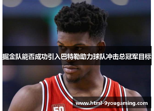 掘金队能否成功引入巴特勒助力球队冲击总冠军目标