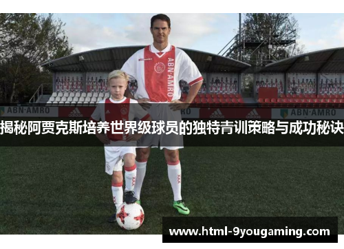 揭秘阿贾克斯培养世界级球员的独特青训策略与成功秘诀