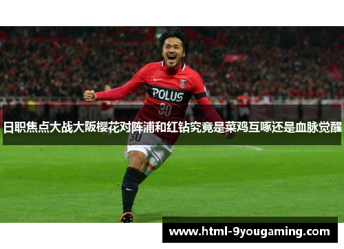 日职焦点大战大阪樱花对阵浦和红钻究竟是菜鸡互啄还是血脉觉醒