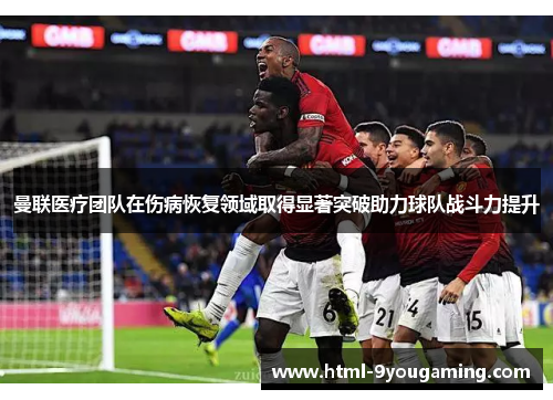 曼联医疗团队在伤病恢复领域取得显著突破助力球队战斗力提升